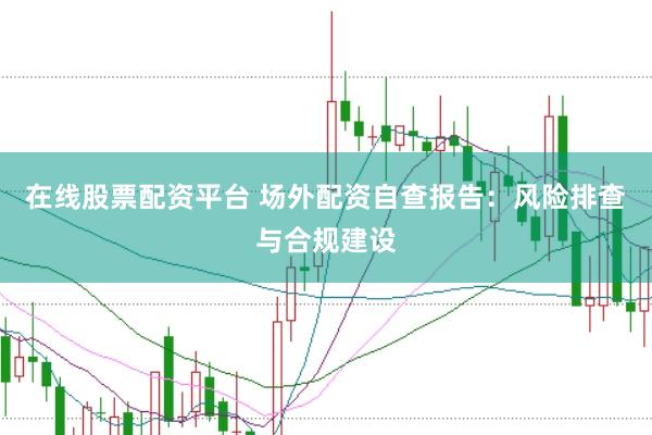 在线股票配资平台 场外配资自查报告：风险排查与合规建设