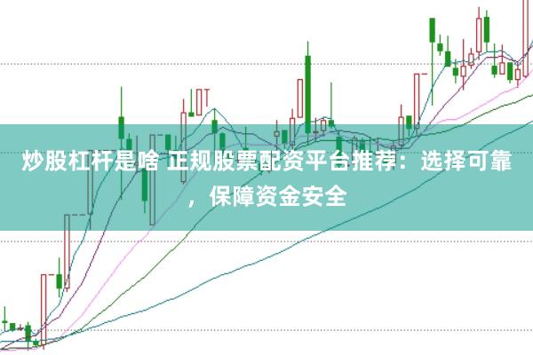 炒股杠杆是啥 正规股票配资平台推荐：选择可靠，保障资金安全