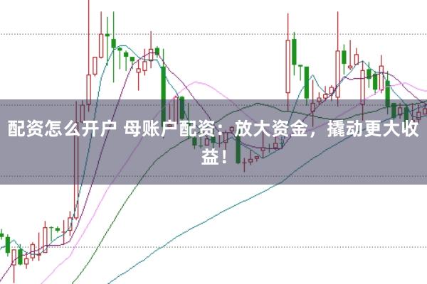 配资怎么开户 母账户配资：放大资金，撬动更大收益！