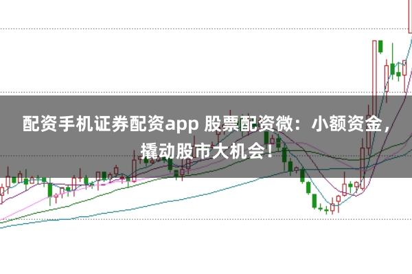 配资手机证券配资app 股票配资微：小额资金，撬动股市大机会！