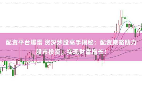 配资平台爆雷 资深炒股高手揭秘：配资策略助力股市投资，实现财富增长！