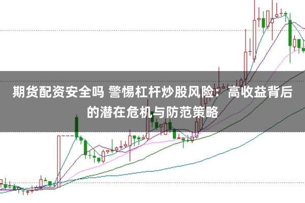 期货配资安全吗 警惕杠杆炒股风险：高收益背后的潜在危机与防范策略