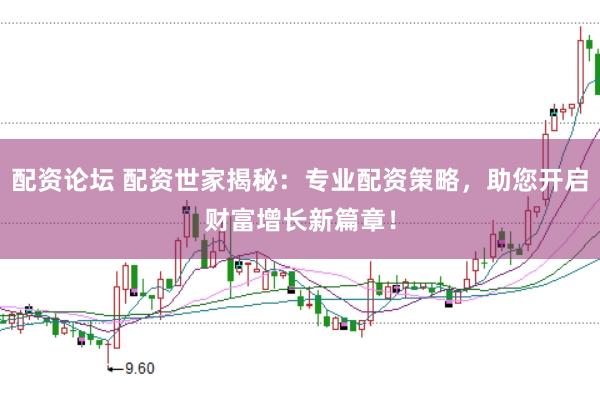 配资论坛 配资世家揭秘：专业配资策略，助您开启财富增长新篇章！