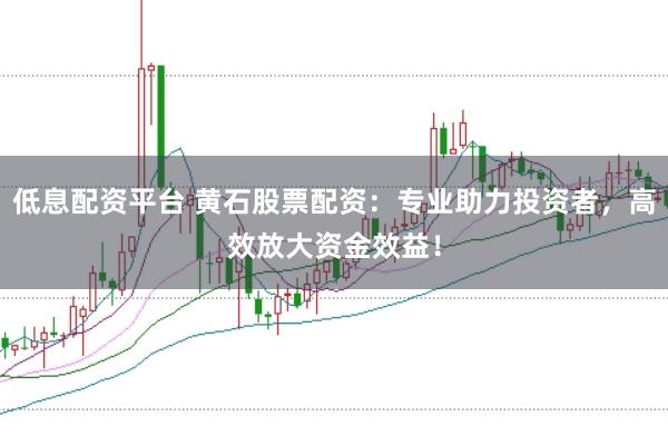 低息配资平台 黄石股票配资：专业助力投资者，高效放大资金效益！