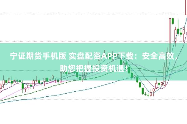 宁证期货手机版 实盘配资APP下载：安全高效，助您把握投资机遇！