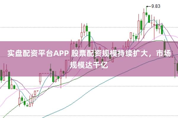 实盘配资平台APP 股票配资规模持续扩大，市场规模达千亿