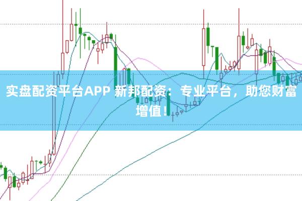 实盘配资平台APP 新邦配资：专业平台，助您财富增值！