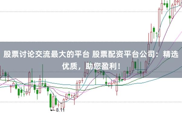 股票讨论交流最大的平台 股票配资平台公司：精选优质，助您盈利！
