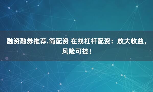 融资融券推荐.简配资 在线杠杆配资：放大收益，风险可控！