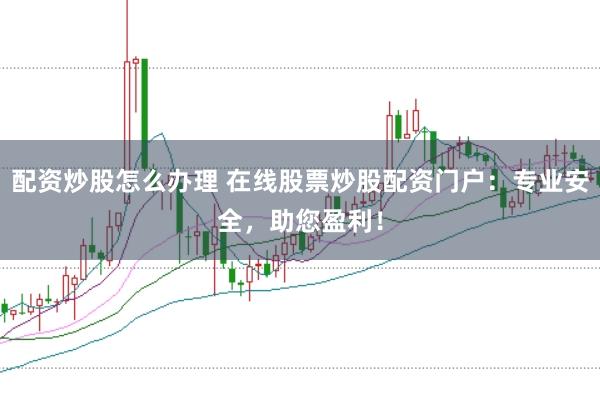 配资炒股怎么办理 在线股票炒股配资门户：专业安全，助您盈利！