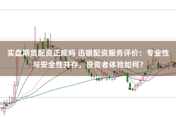 实盘期货配资正规吗 迅银配资服务评价：专业性与安全性并存，投资者体验如何？