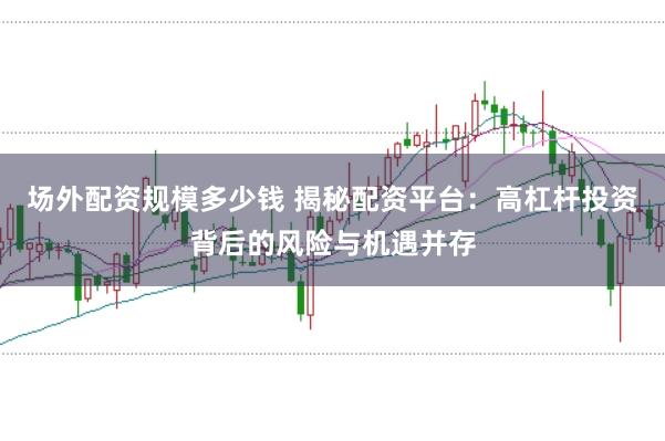 场外配资规模多少钱 揭秘配资平台：高杠杆投资背后的风险与机遇并存
