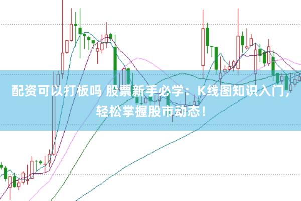 配资可以打板吗 股票新手必学：K线图知识入门，轻松掌握股市动态！