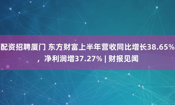 配资招聘厦门 东方财富上半年营收同比增长38.65%，净利润增37.27% | 财报见闻