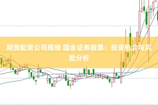 期货配资公司规模 国金证券股票：投资机会与风险分析