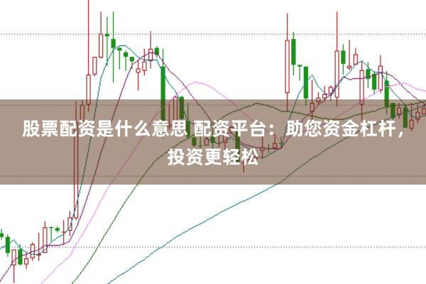 股票配资是什么意思 配资平台：助您资金杠杆，投资更轻松