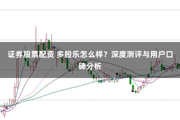 证券股票配资 多股乐怎么样？深度测评与用户口碑分析