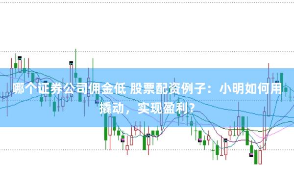 哪个证券公司佣金低 股票配资例子：小明如何用撬动，实现盈利？