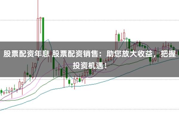 股票配资年息 股票配资销售：助您放大收益，把握投资机遇！