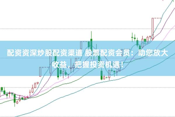 配资资深炒股配资渠道 股票配资会员：助您放大收益，把握投资机遇！
