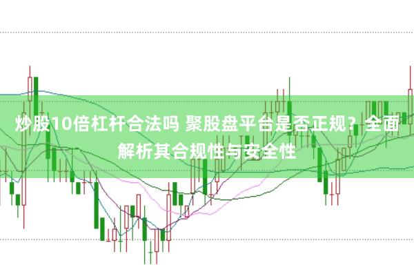 炒股10倍杠杆合法吗 聚股盘平台是否正规？全面解析其合规性与安全性