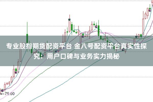 专业股指期货配资平台 金八号配资平台真实性探究：用户口碑与业务实力揭秘
