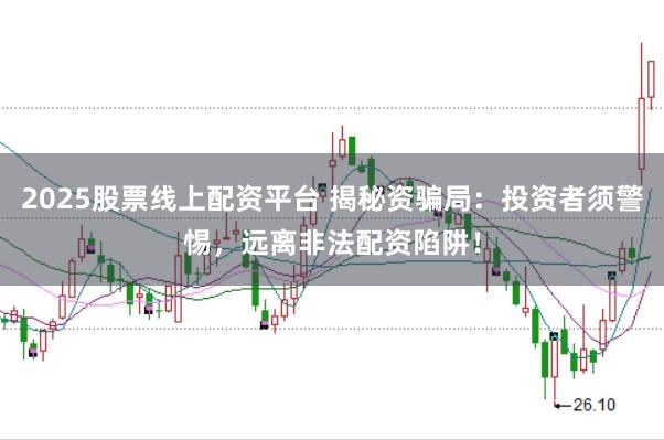 2025股票线上配资平台 揭秘资骗局：投资者须警惕，远离非法配资陷阱！