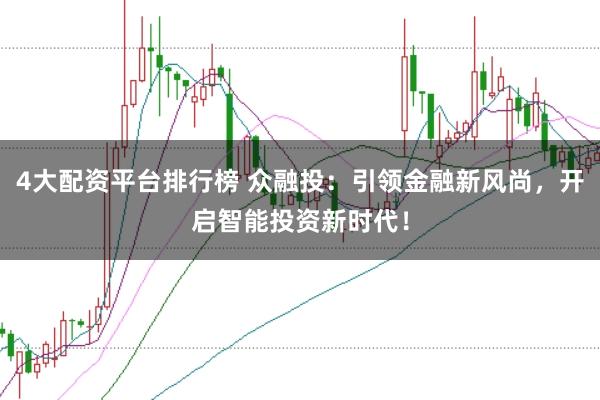 4大配资平台排行榜 众融投：引领金融新风尚，开启智能投资新时代！