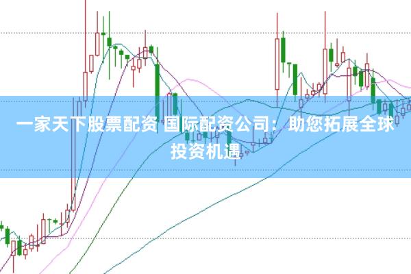 一家天下股票配资 国际配资公司：助您拓展全球投资机遇