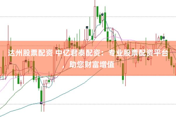 达州股票配资 中亿君泰配资：专业股票配资平台，助您财富增值