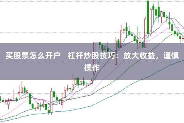 买股票怎么开户   杠杆炒股技巧：放大收益，谨慎操作