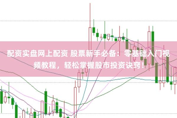 配资实盘网上配资 股票新手必备：零基础入门视频教程，轻松掌握股市投资诀窍！