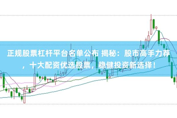 正规股票杠杆平台名单公布 揭秘：股市高手力荐，十大配资优选股票，稳健投资新选择！