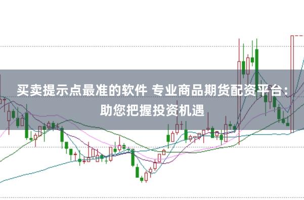 买卖提示点最准的软件 专业商品期货配资平台：助您把握投资机遇
