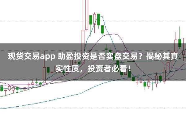 现货交易app 助盈投资是否实盘交易？揭秘其真实性质，投资者必看！