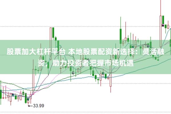 股票加大杠杆平台 本地股票配资新选择：灵活融资，助力投资者把握市场机遇