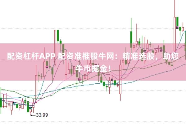 配资杠杆APP 配资准推股牛网：精准选股，助您牛市掘金！