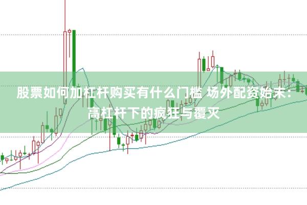 股票如何加杠杆购买有什么门槛 场外配资始末：高杠杆下的疯狂与覆灭