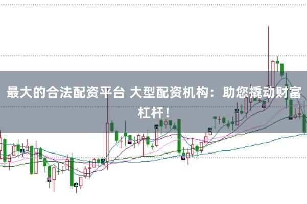 最大的合法配资平台 大型配资机构：助您撬动财富杠杆！
