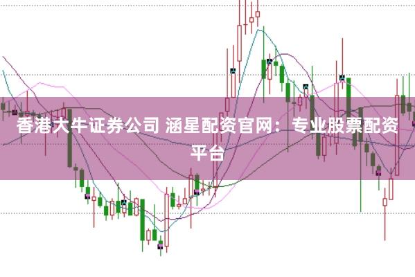 香港大牛证券公司 涵星配资官网：专业股票配资平台