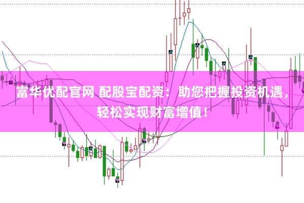 富华优配官网 配股宝配资：助您把握投资机遇，轻松实现财富增值！