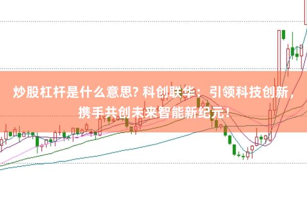 炒股杠杆是什么意思? 科创联华：引领科技创新，携手共创未来智能新纪元！