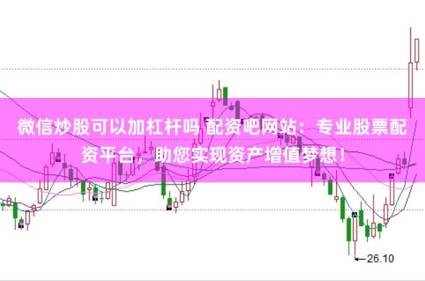 微信炒股可以加杠杆吗 配资吧网站：专业股票配资平台，助您实现资产增值梦想！