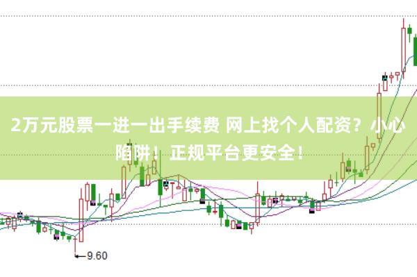 2万元股票一进一出手续费 网上找个人配资？小心陷阱！正规平台更安全！