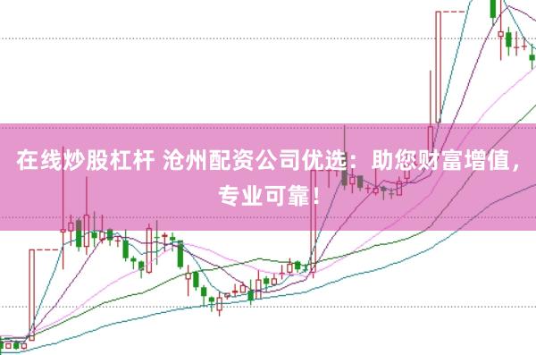 在线炒股杠杆 沧州配资公司优选：助您财富增值，专业可靠！