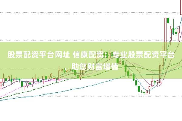 股票配资平台网址 信康配资：专业股票配资平台，助您财富增值