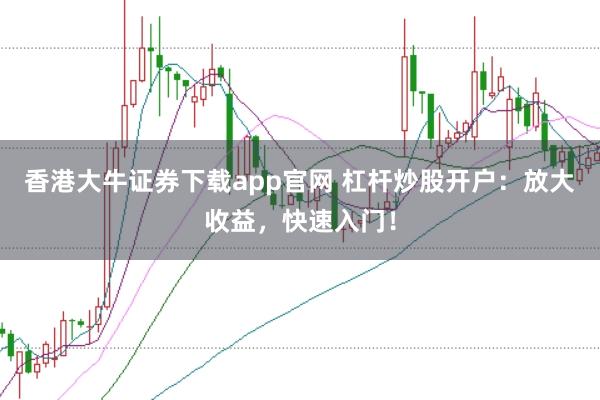 香港大牛证券下载app官网 杠杆炒股开户：放大收益，快速入门！
