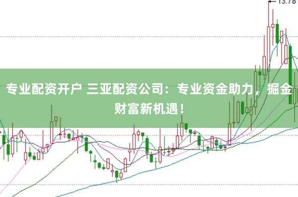 专业配资开户 三亚配资公司：专业资金助力，掘金财富新机遇！