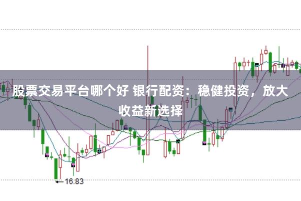 股票交易平台哪个好 银行配资：稳健投资，放大收益新选择