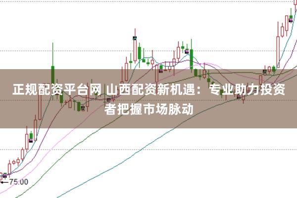 正规配资平台网 山西配资新机遇：专业助力投资者把握市场脉动